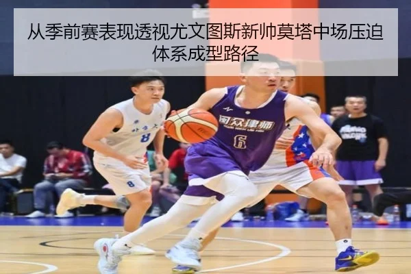 从季前赛表现透视尤文图斯新帅莫塔中场压迫体系成型路径