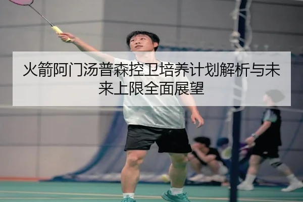 火箭阿门汤普森控卫培养计划解析与未来上限全面展望