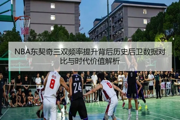 NBA东契奇三双频率提升背后历史后卫数据对比与时代价值解析