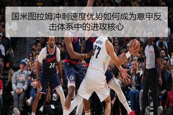 国米图拉姆冲刺速度优势如何成为意甲反击体系中的进攻核心